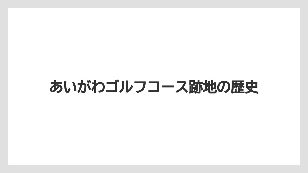 あいがわゴルフコース跡地の歴史