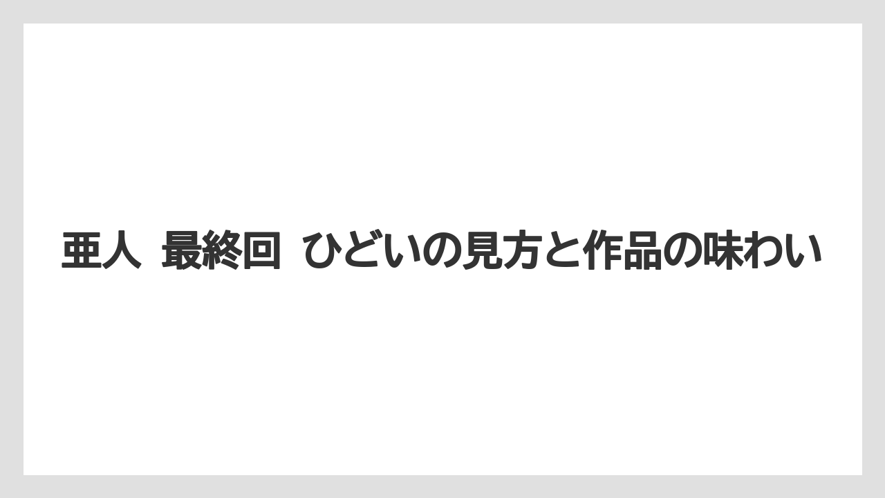 亜人 最終回 ひどいの見方と作品の味わい
