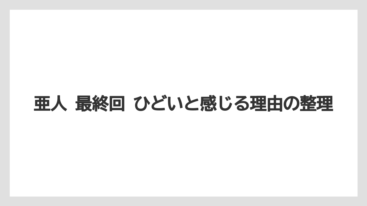 亜人 最終回 ひどいと感じる理由の整理