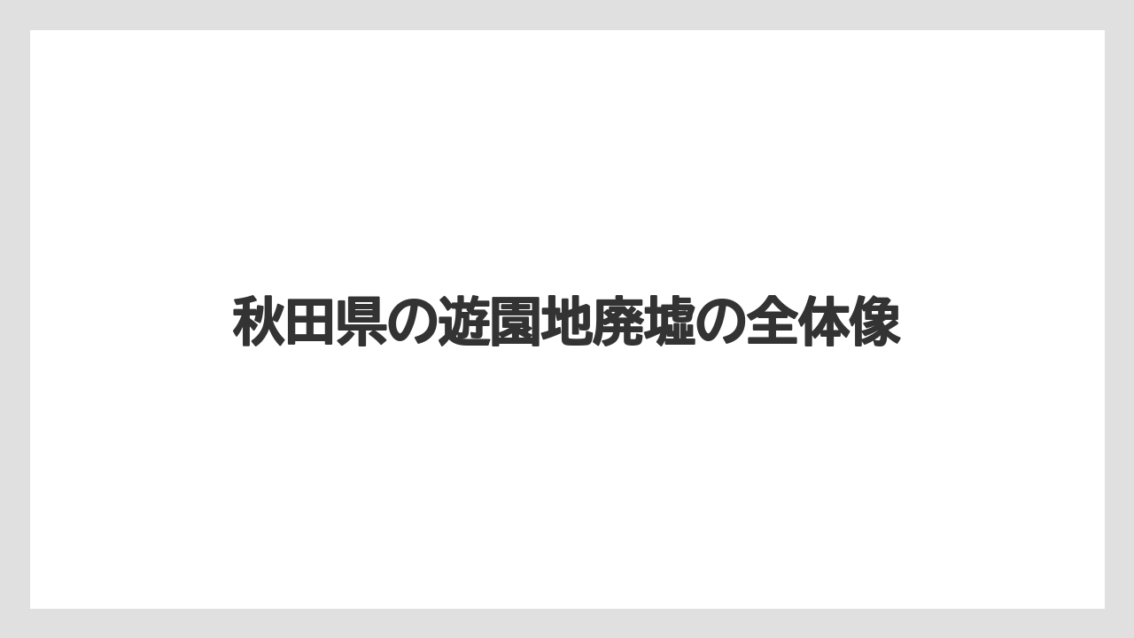 秋田県の遊園地廃墟の全体像