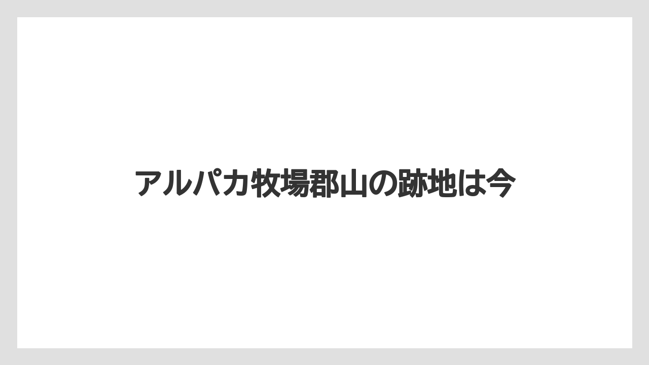 アルパカ牧場郡山の跡地は今