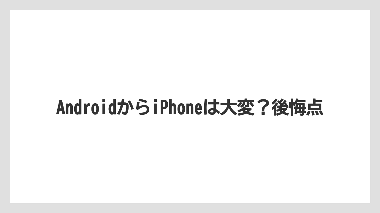 AndroidからiPhoneは大変？後悔点