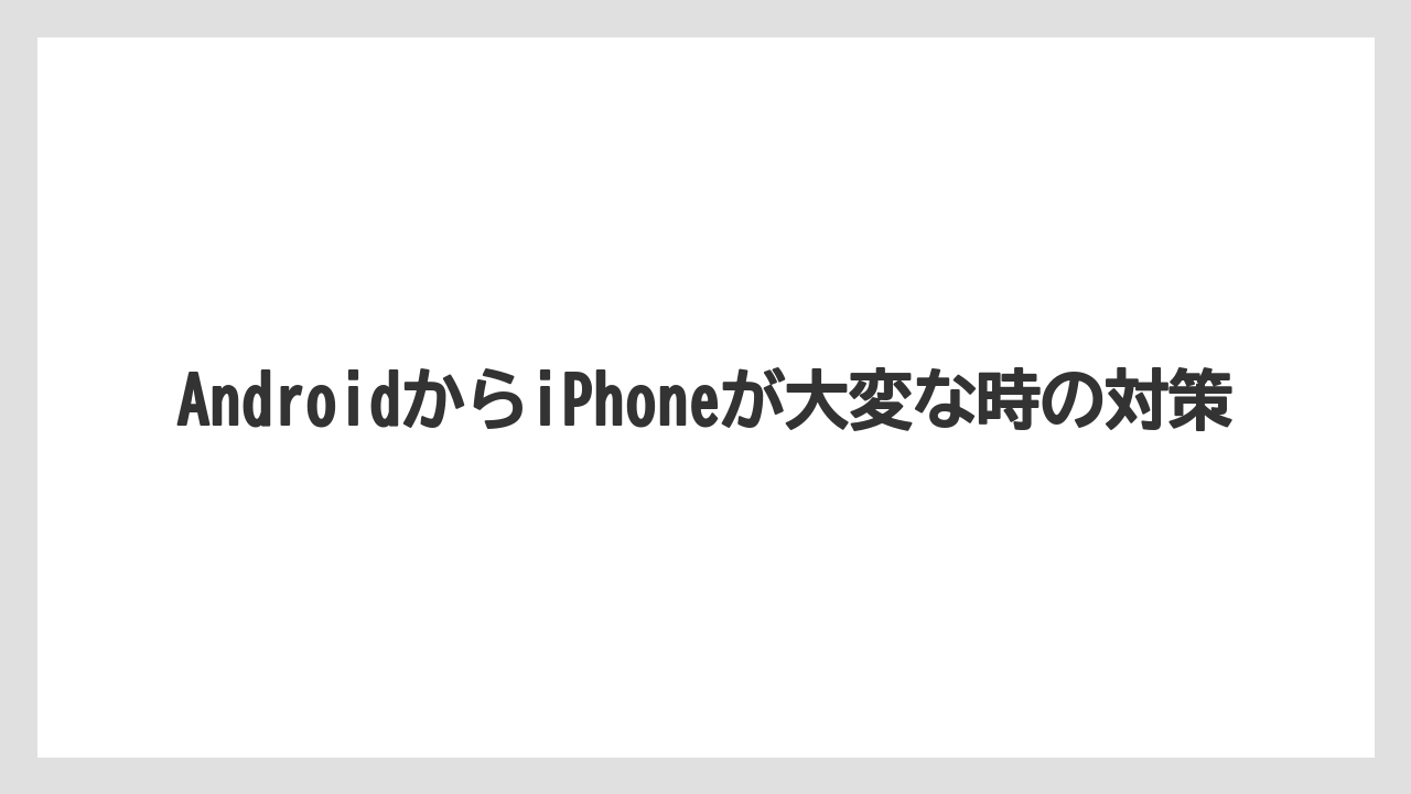 AndroidからiPhoneが大変な時の対策