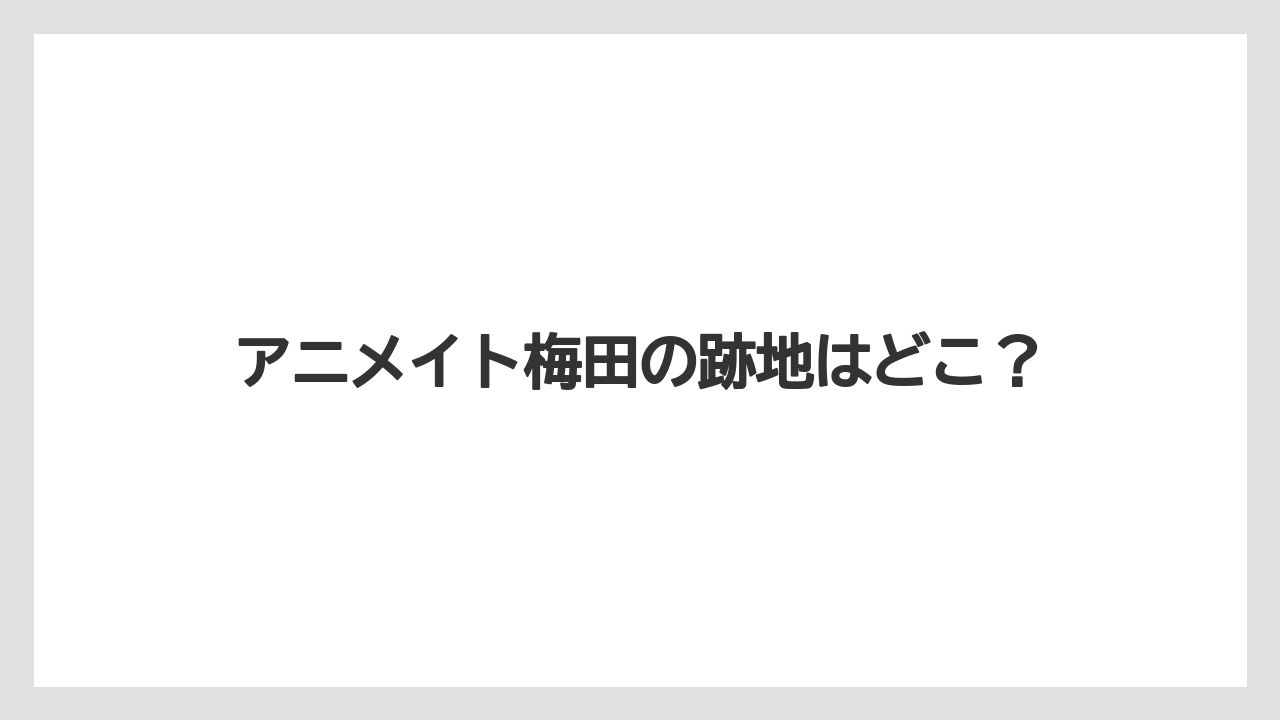 アニメイト梅田の跡地はどこ?