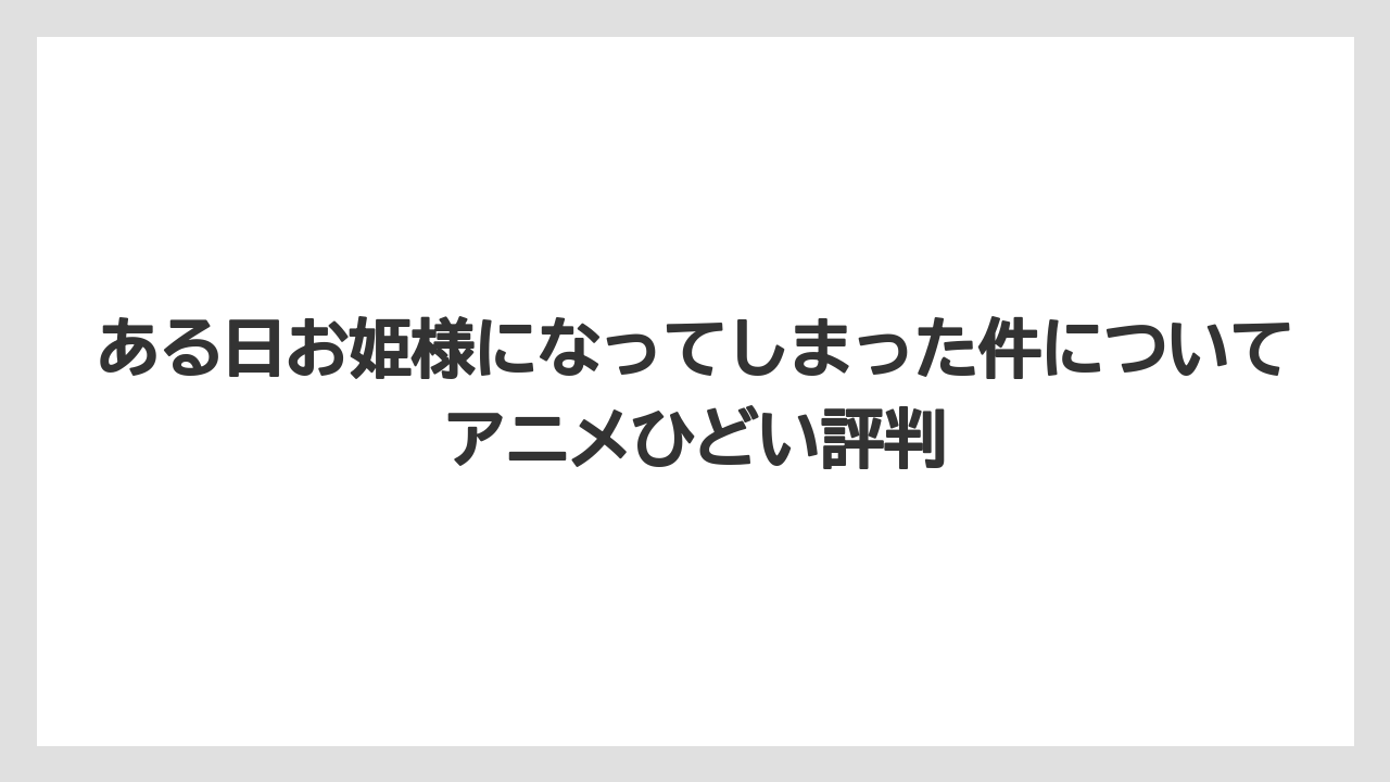 ある日お姫様になってしまった件についてアニメひどい評判