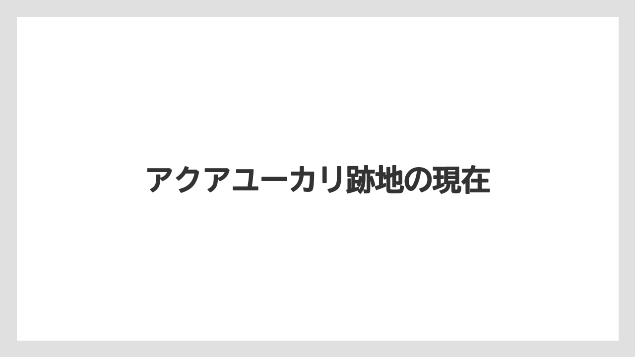 アクアユーカリ跡地の現在