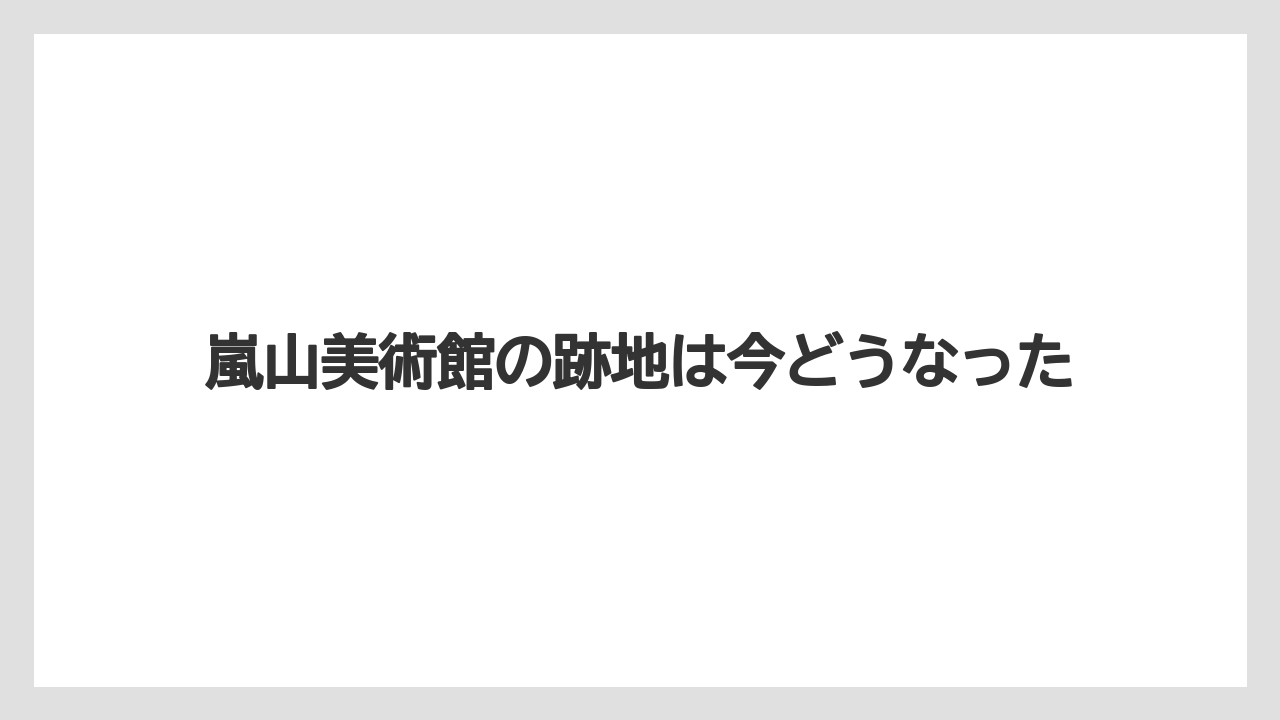 嵐山美術館の跡地は今どうなった