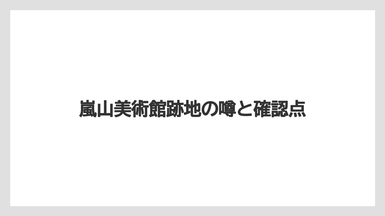 嵐山美術館跡地の噂と確認点