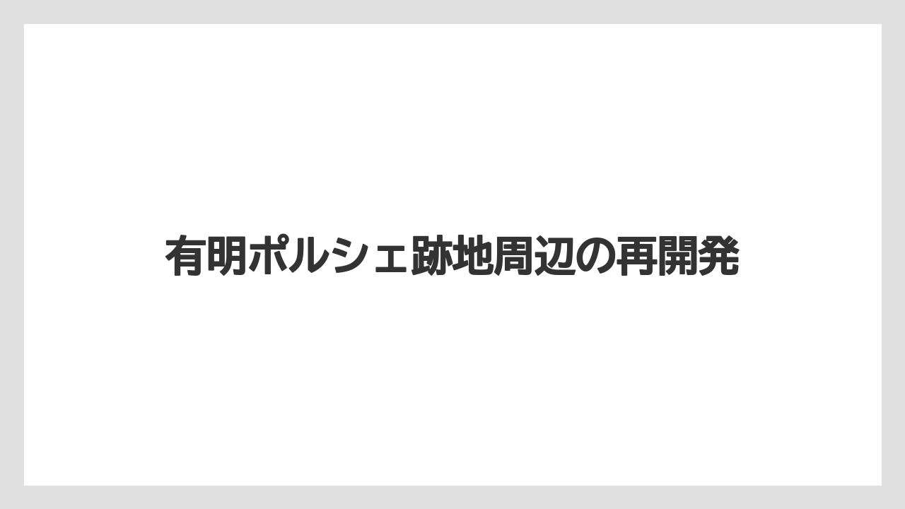 有明ポルシェ跡地周辺の再開発