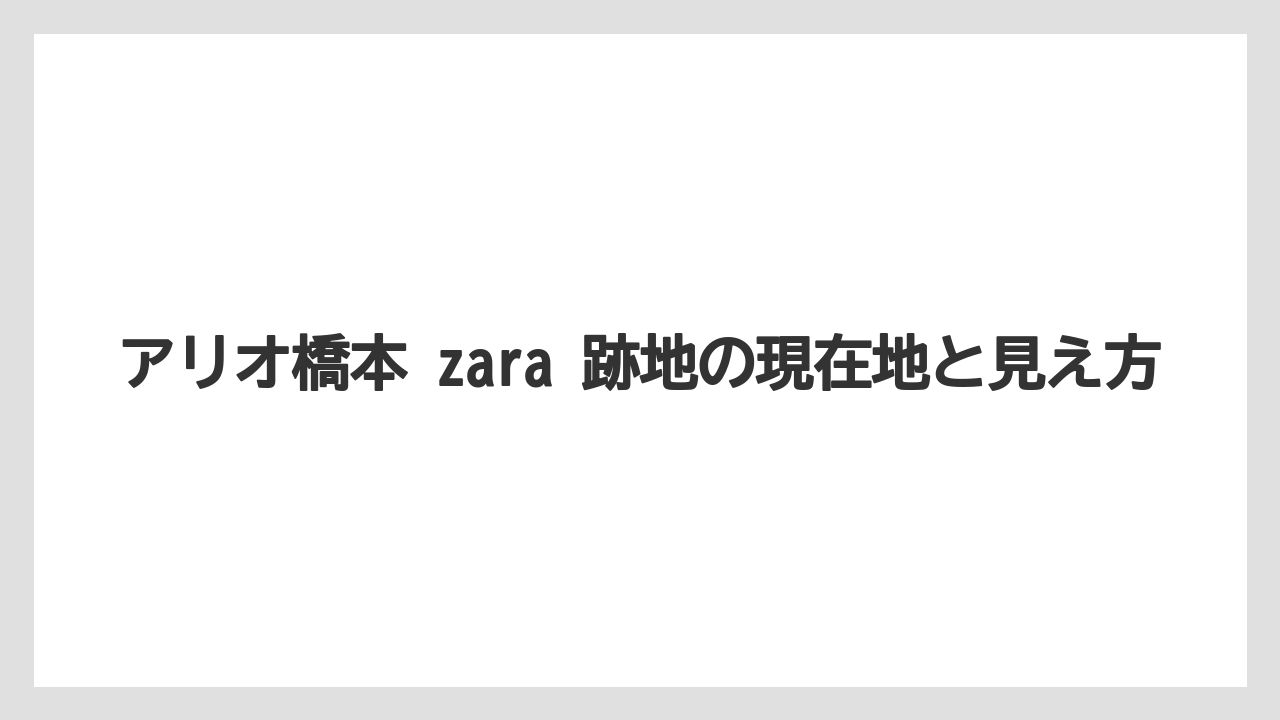 アリオ橋本 zara 跡地の現在地と見え方
