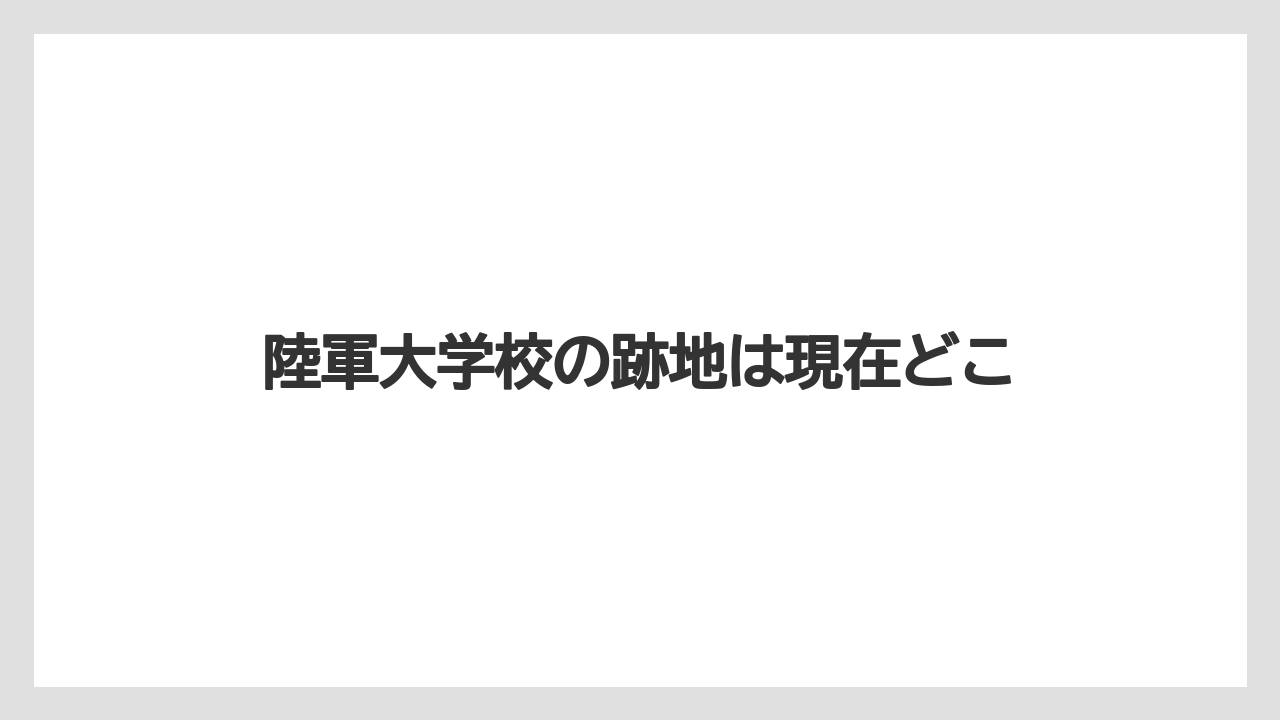 陸軍大学校の跡地は現在どこ