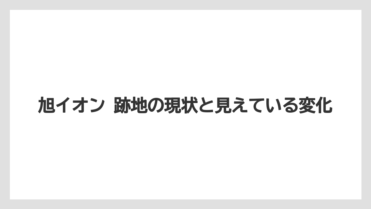 旭イオン 跡地の現状と見えている変化