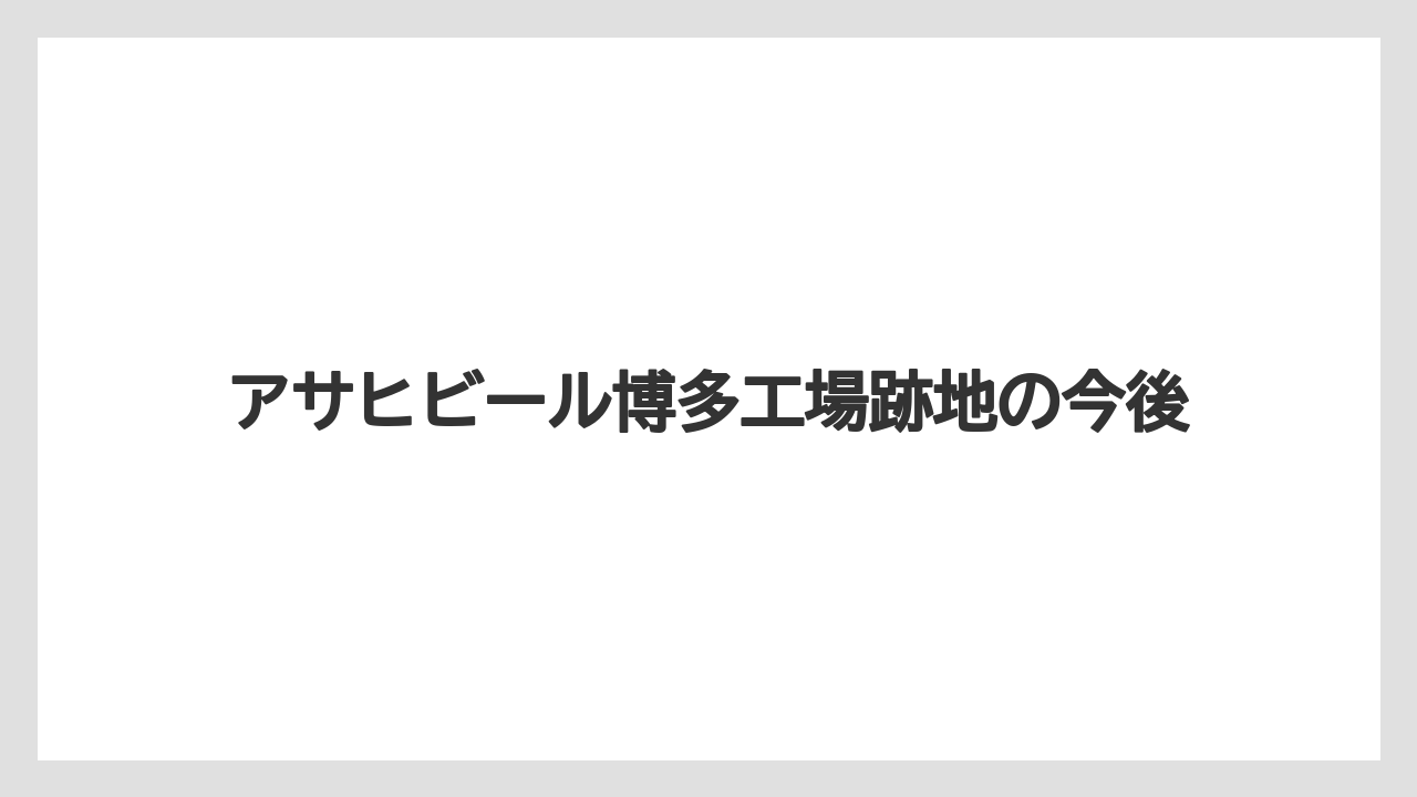 アサヒビール博多工場跡地の今後