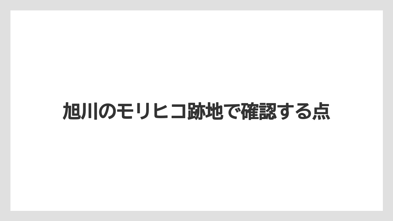 旭川のモリヒコ跡地で確認する点