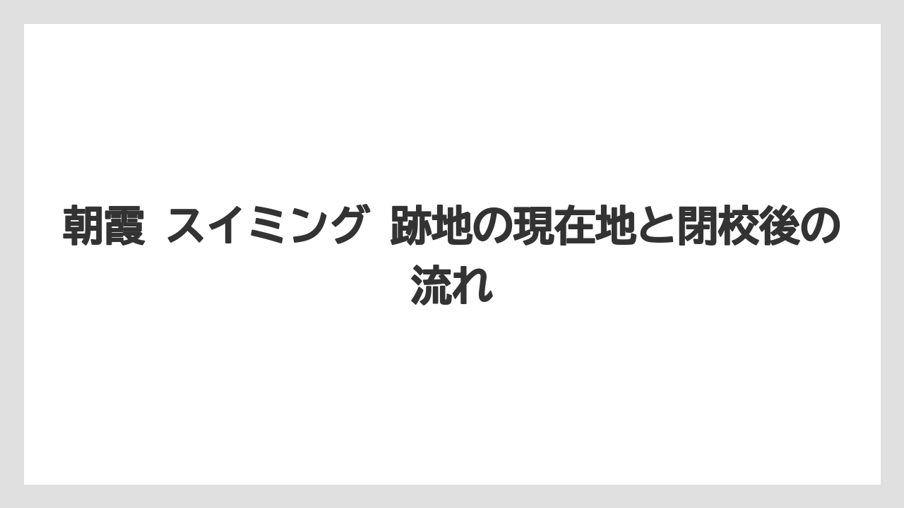 朝霞 スイミング 跡地の現在地と閉校後の流れ