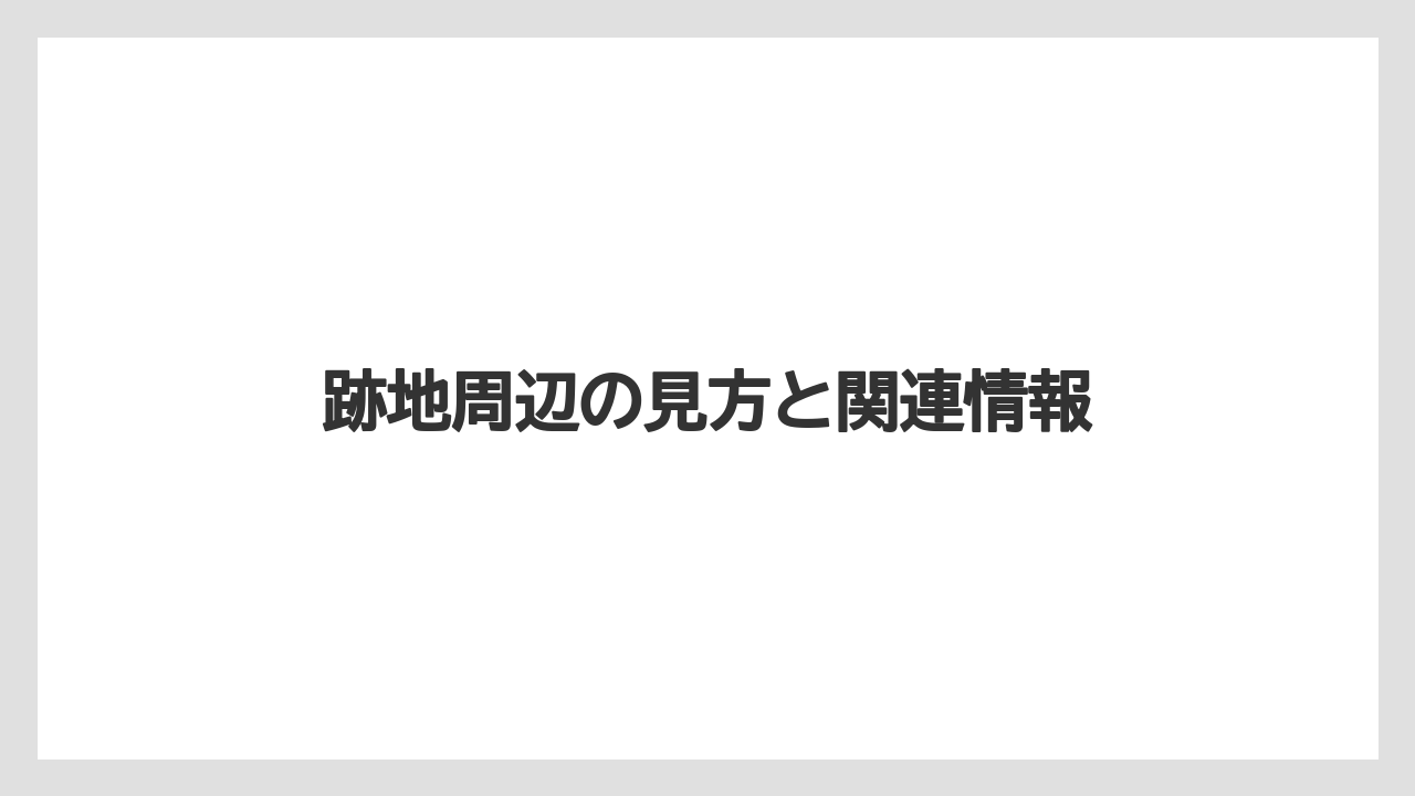 跡地周辺の見方と関連情報