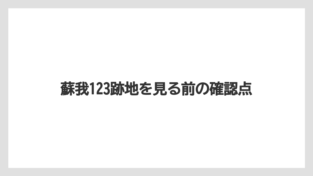蘇我123跡地を見る前の確認点