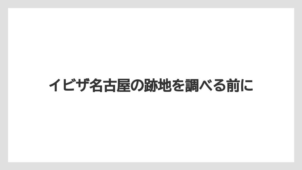 イビザ名古屋の跡地を調べる前に