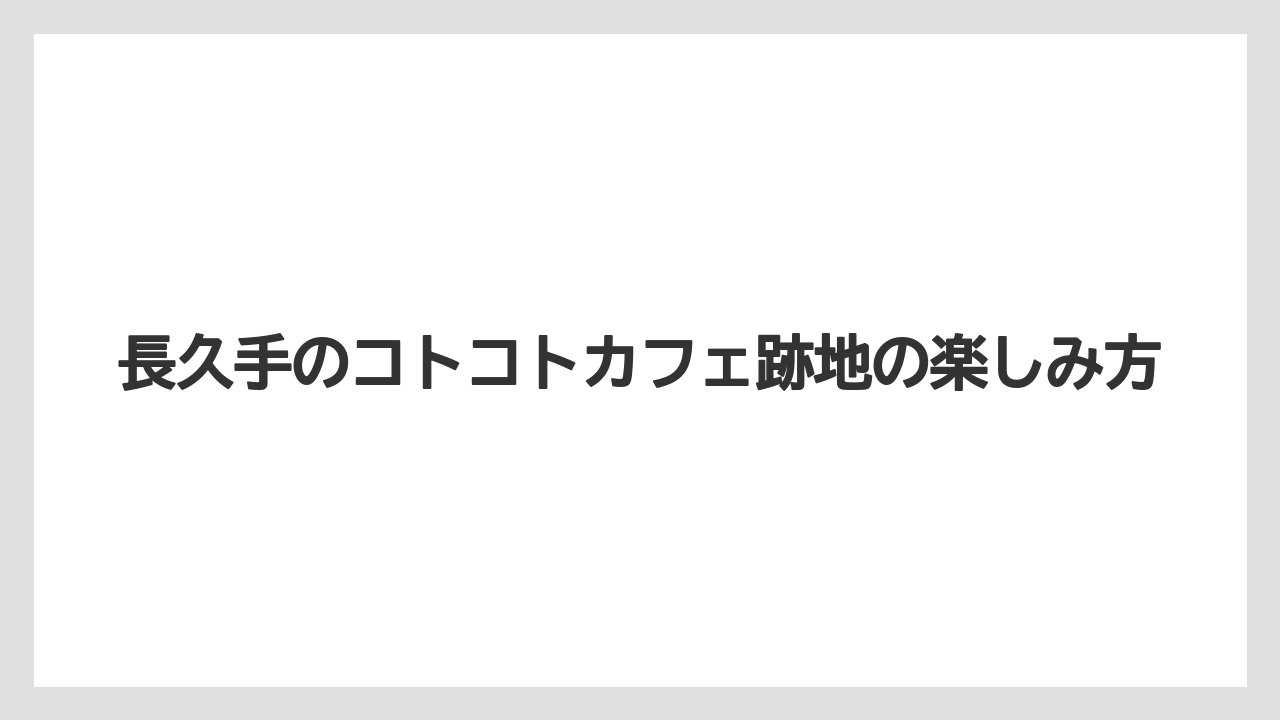 長久手のコトコトカフェ跡地の楽しみ方
