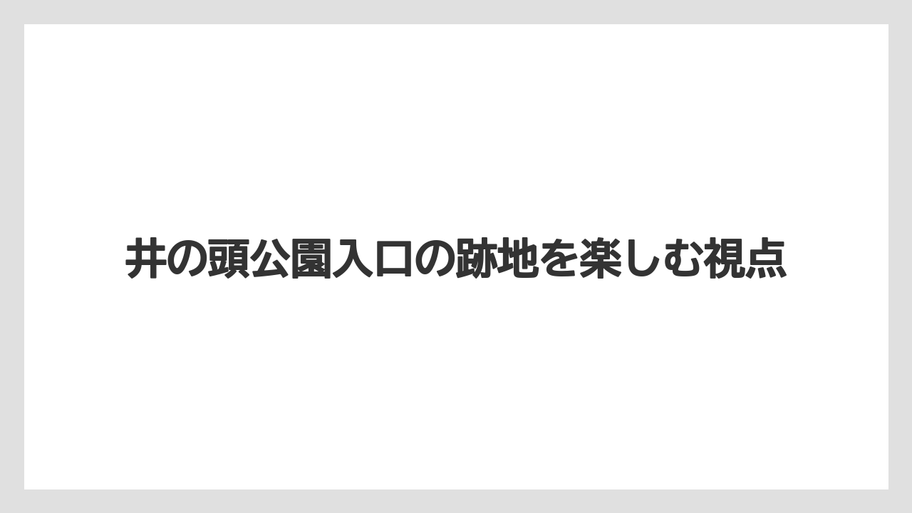 井の頭公園入口の跡地を楽しむ視点