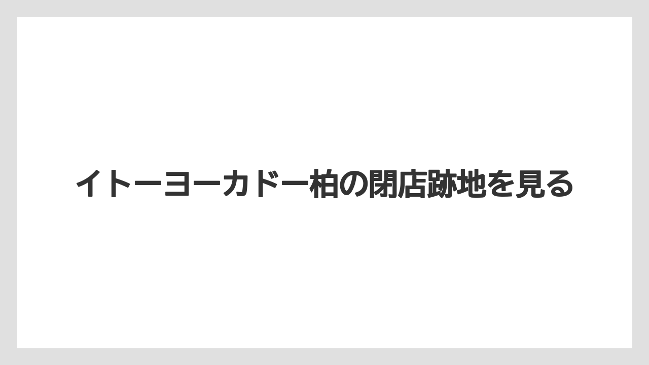 イトーヨーカドー柏の閉店跡地を見る