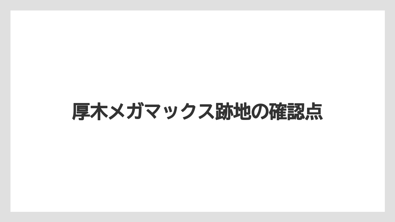 厚木メガマックス跡地の確認点