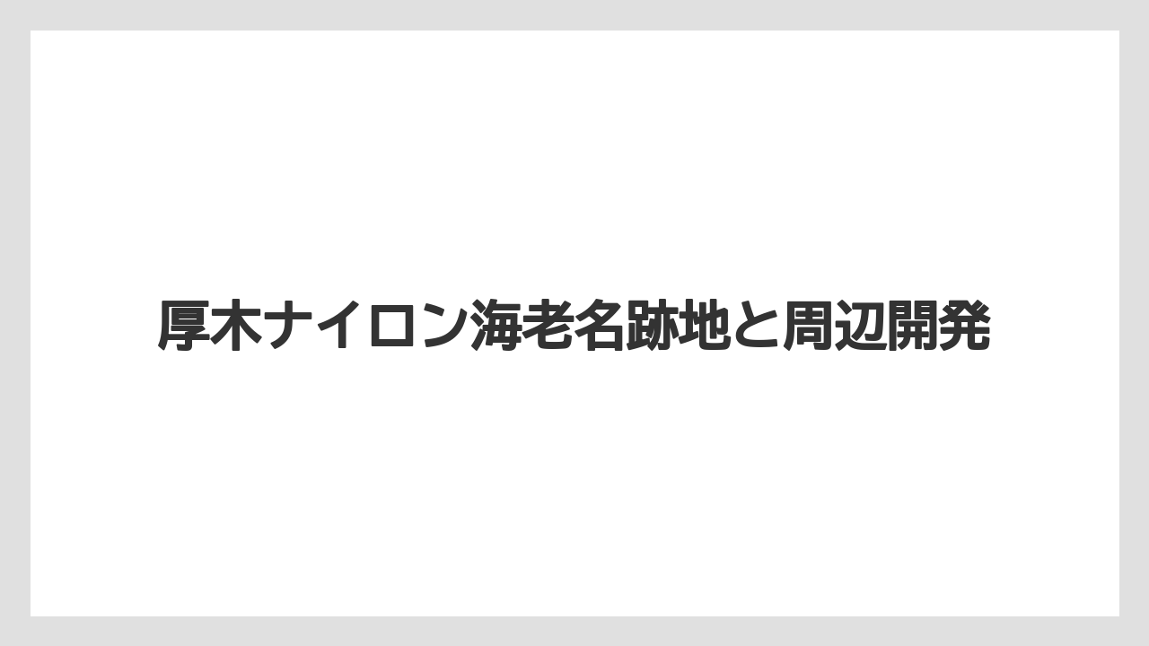 厚木ナイロン海老名跡地と周辺開発