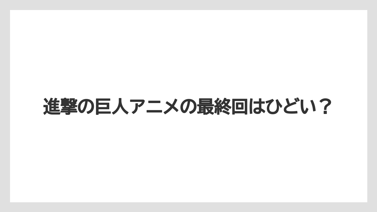 進撃の巨人アニメの最終回はひどい?