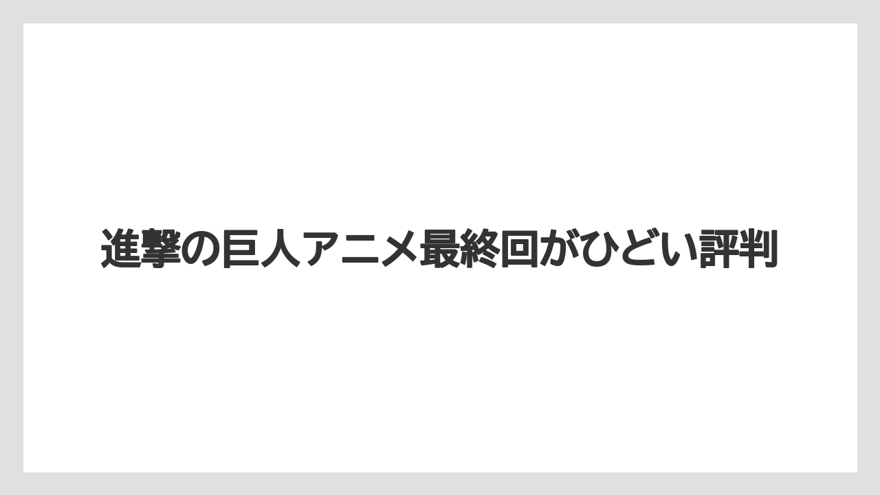 進撃の巨人アニメ最終回がひどい評判