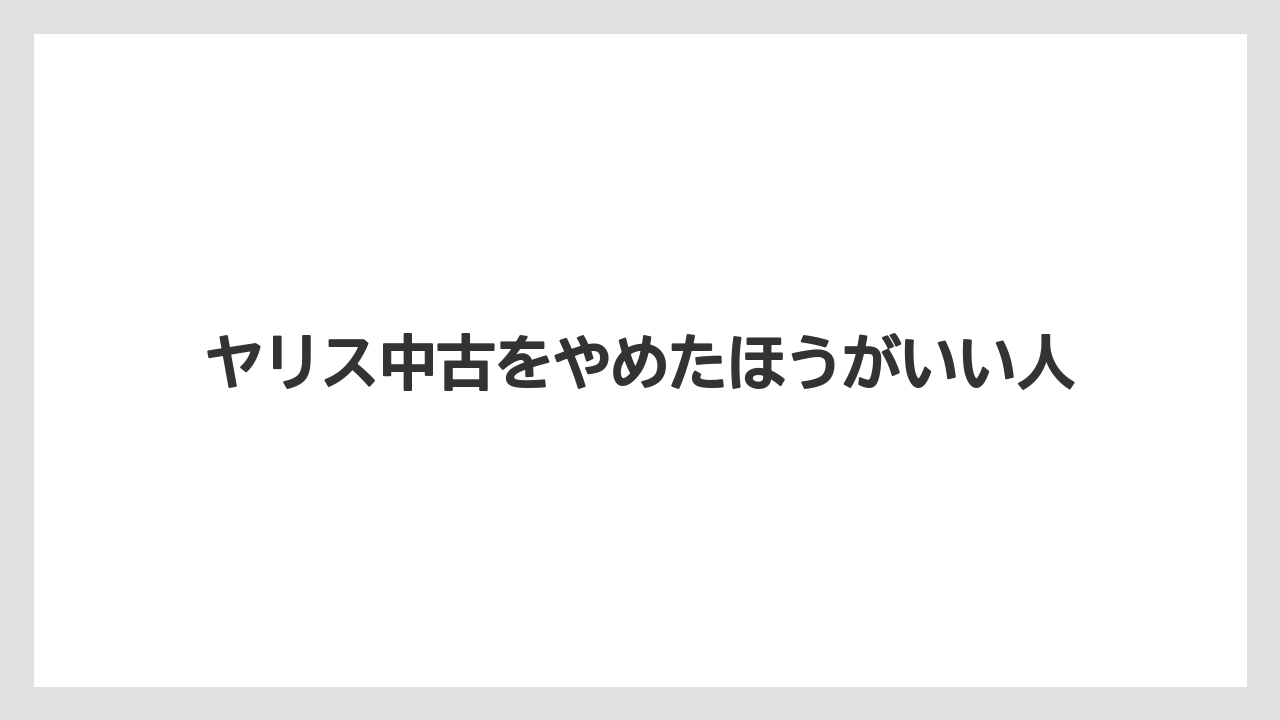 ヤリス中古をやめたほうがいい人