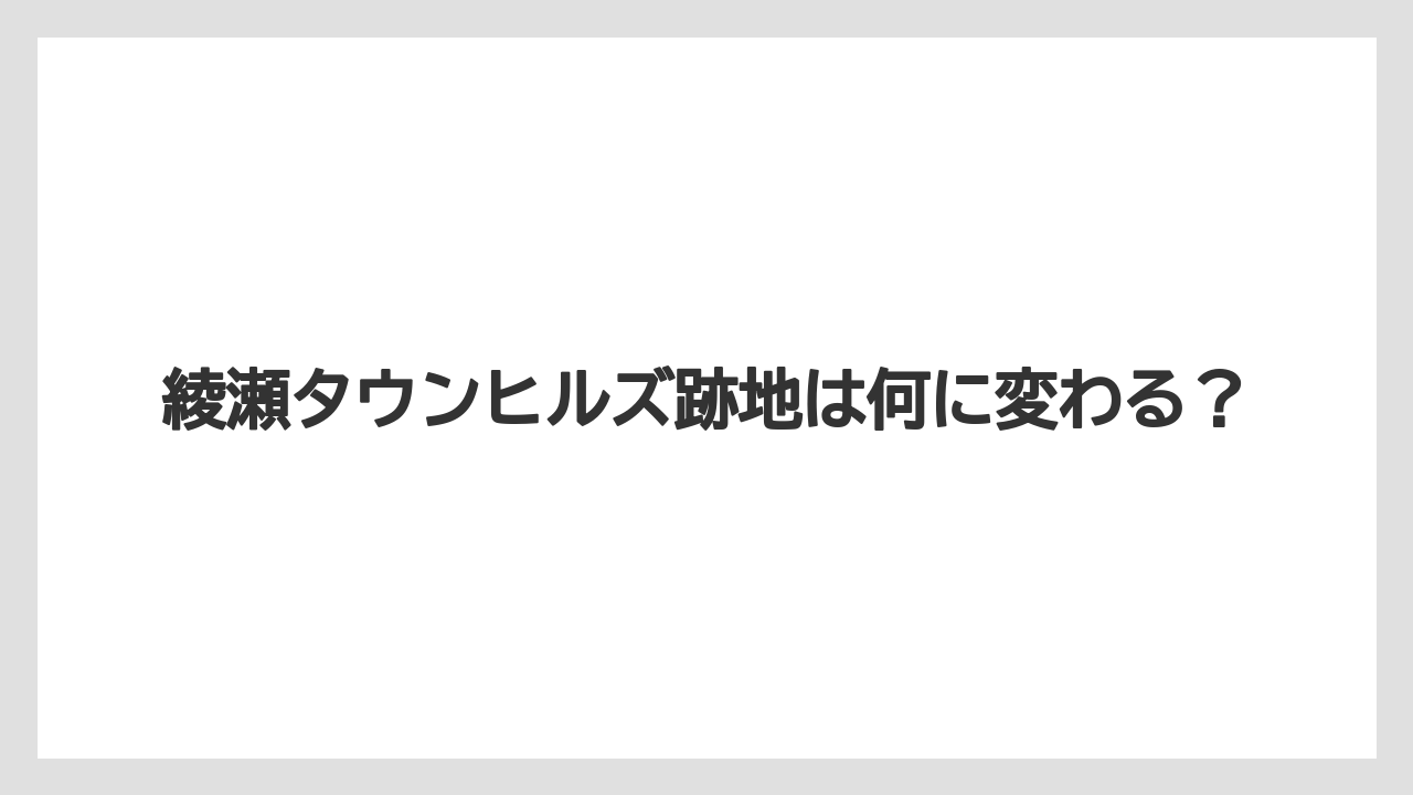 綾瀬タウンヒルズ跡地は何に変わる？