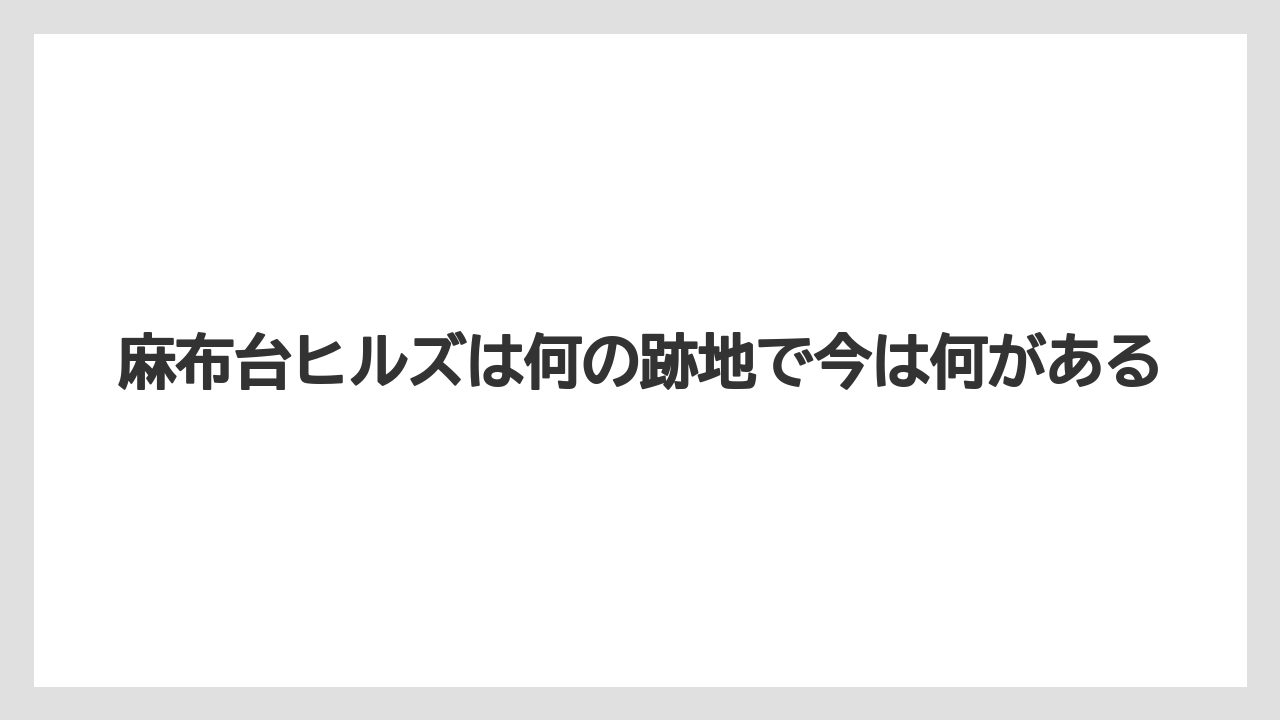 麻布台ヒルズは何の跡地で今は何がある