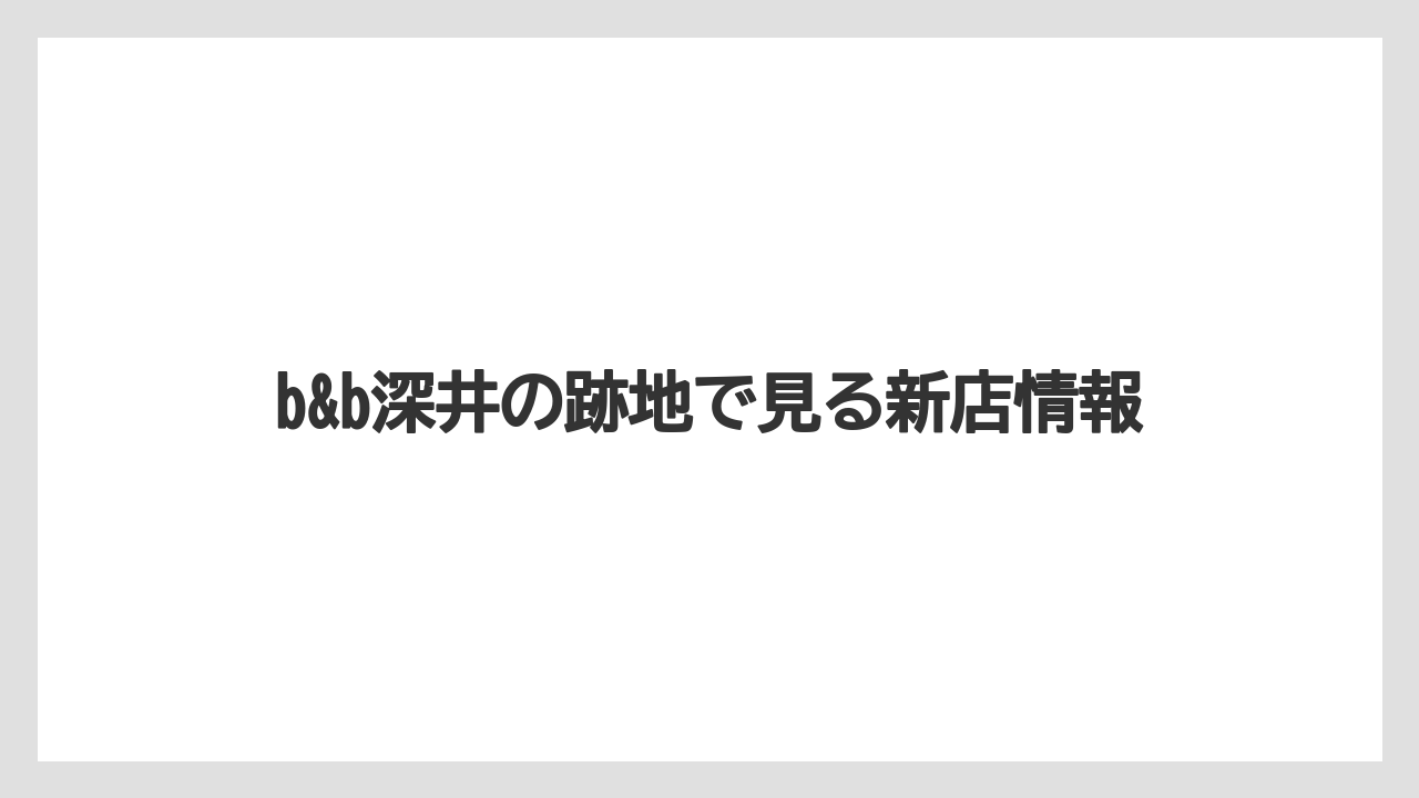 b&b深井の跡地で見る新店情報