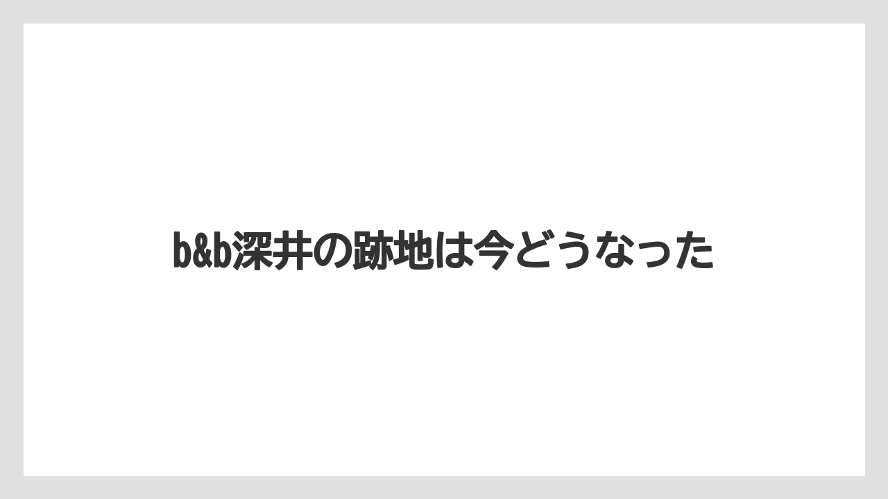 b&b深井の跡地は今どうなった