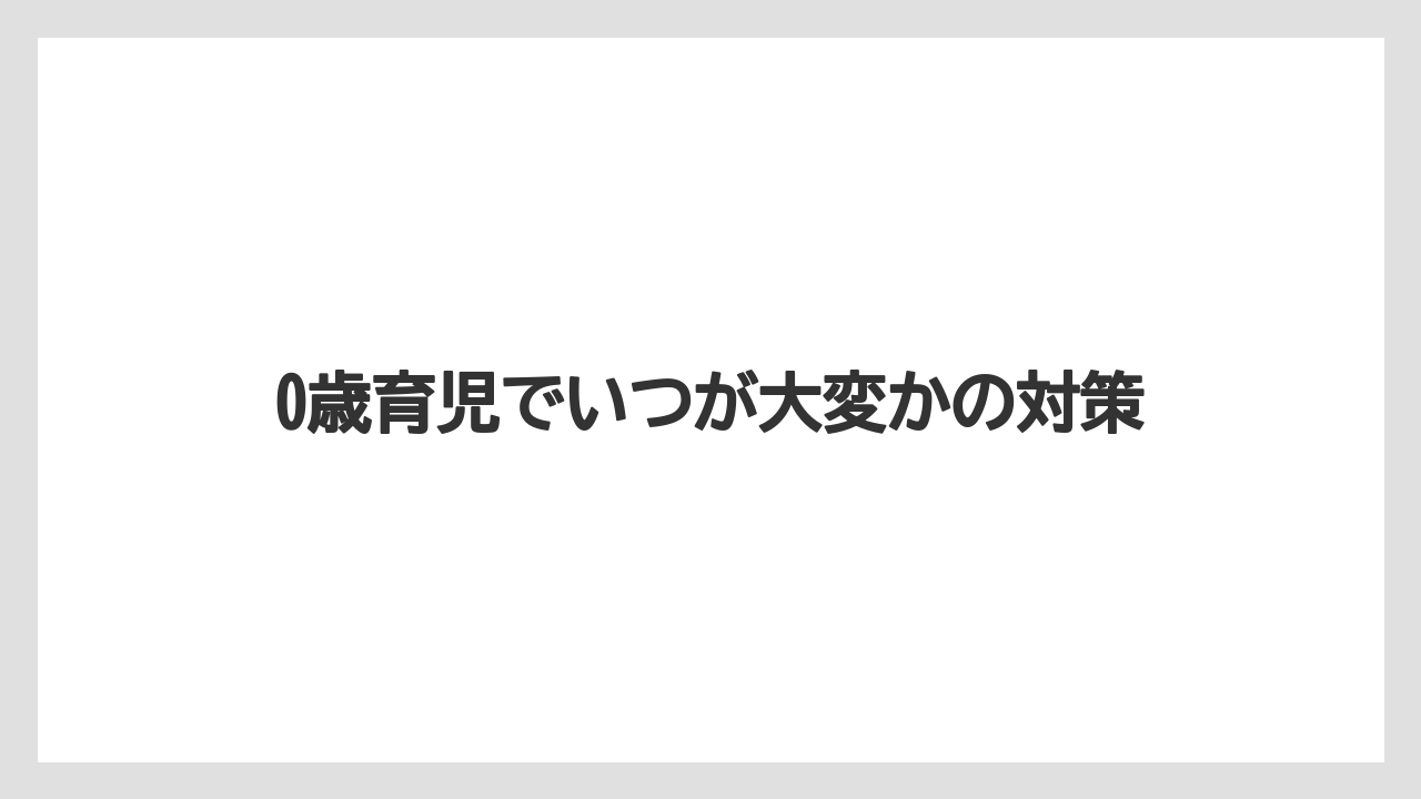0歳育児でいつが大変かの対策