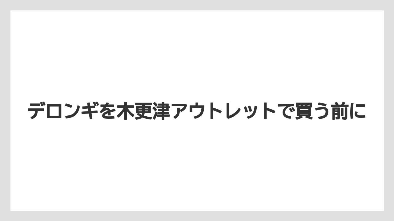 デロンギを木更津アウトレットで買う前に