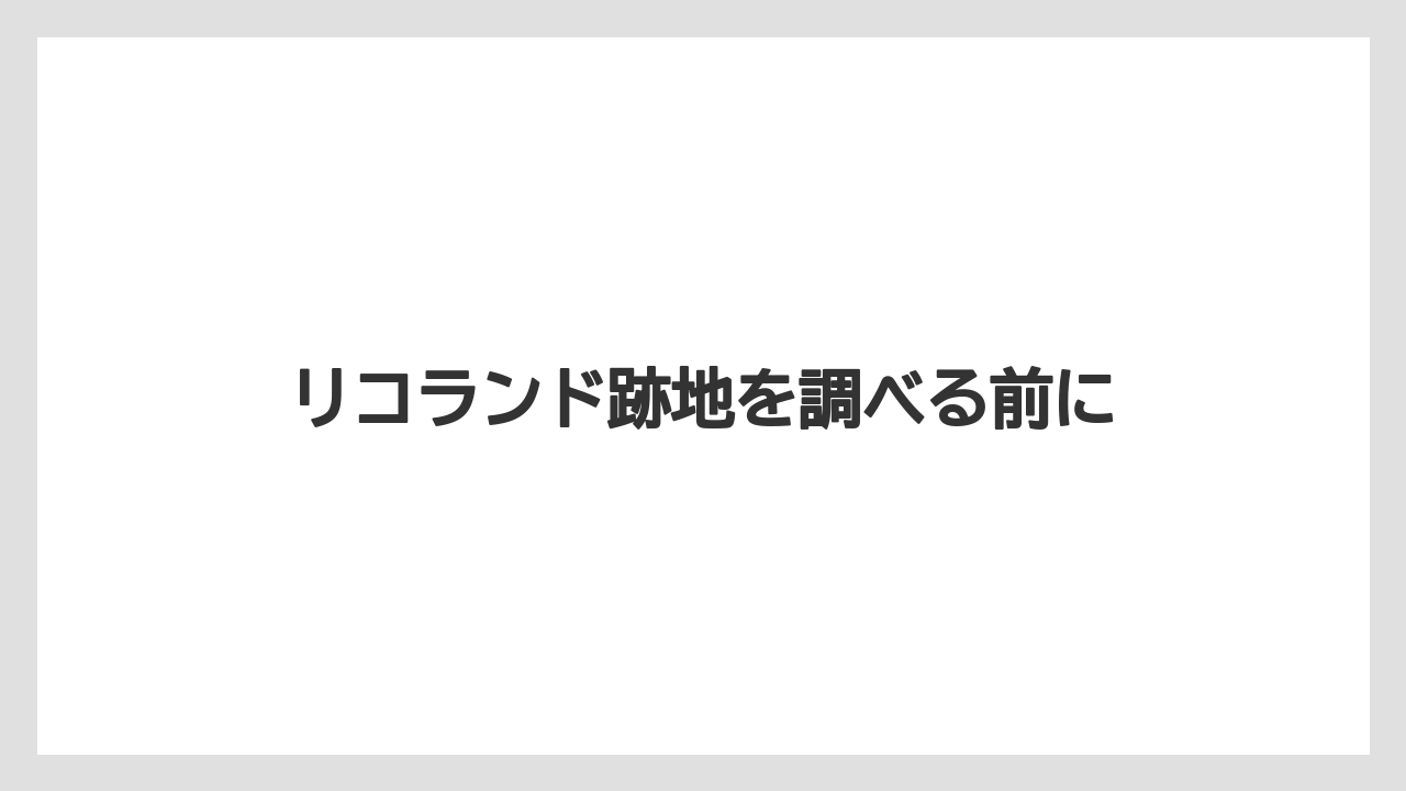 リコランド跡地を調べる前に