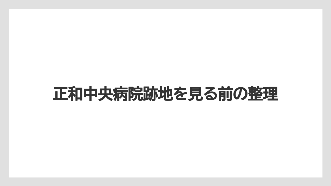 正和中央病院跡地を見る前の整理