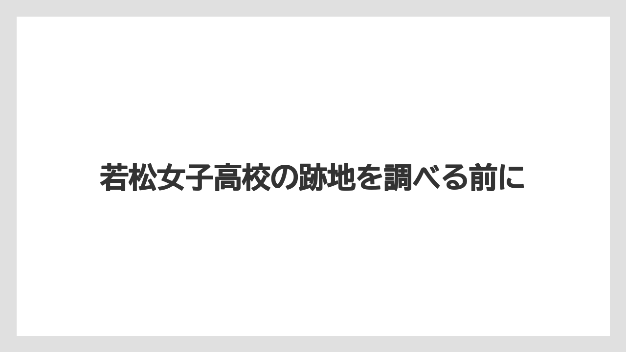 若松女子高校の跡地を調べる前に