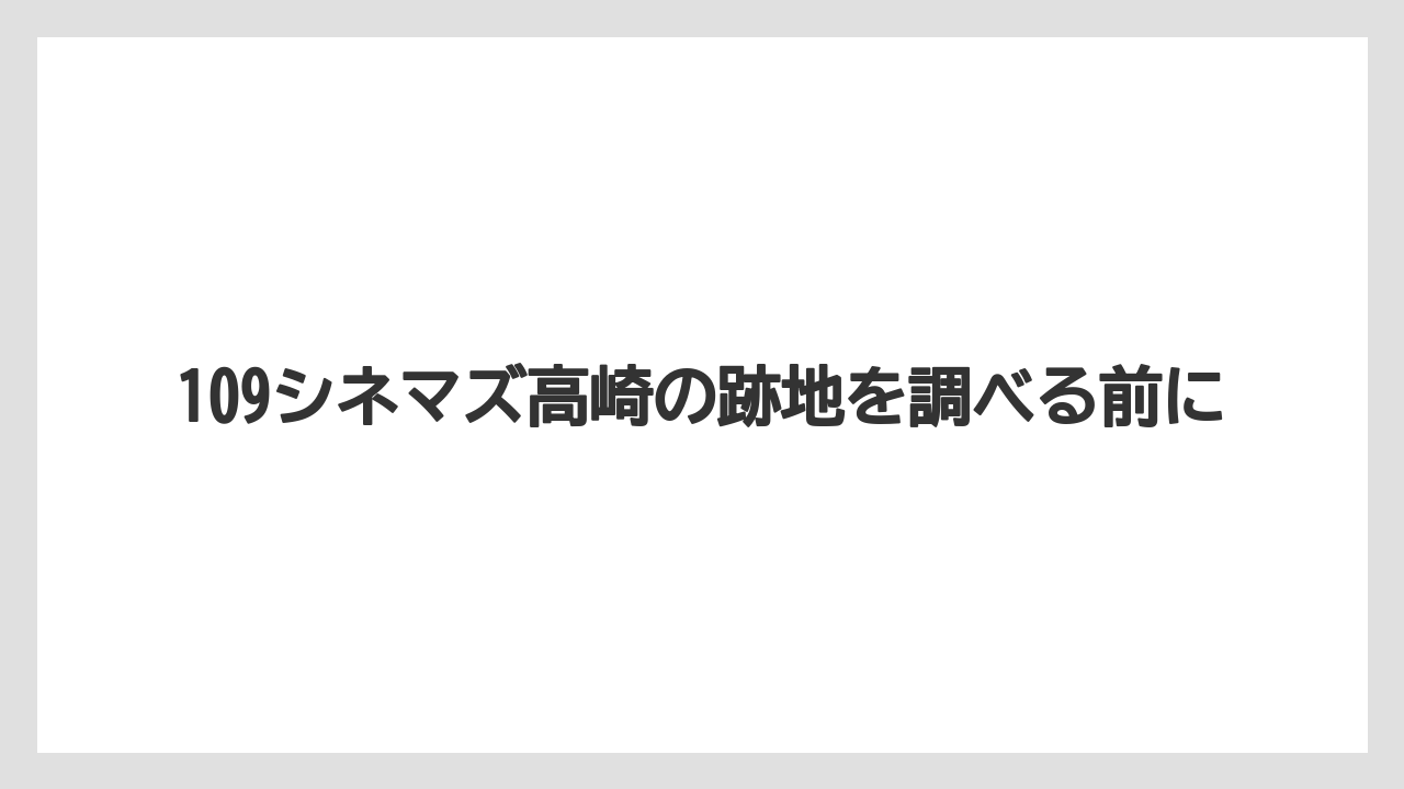 109シネマズ高崎の跡地を調べる前に