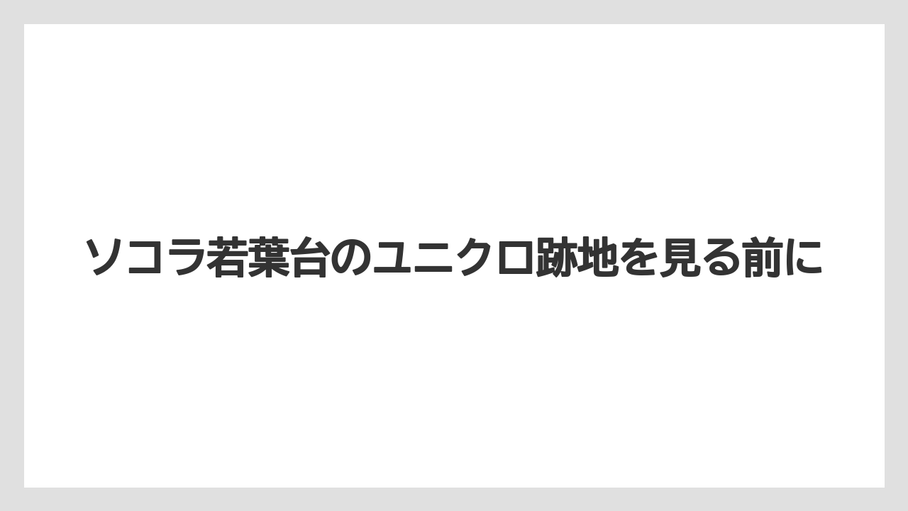ソコラ若葉台のユニクロ跡地を見る前に