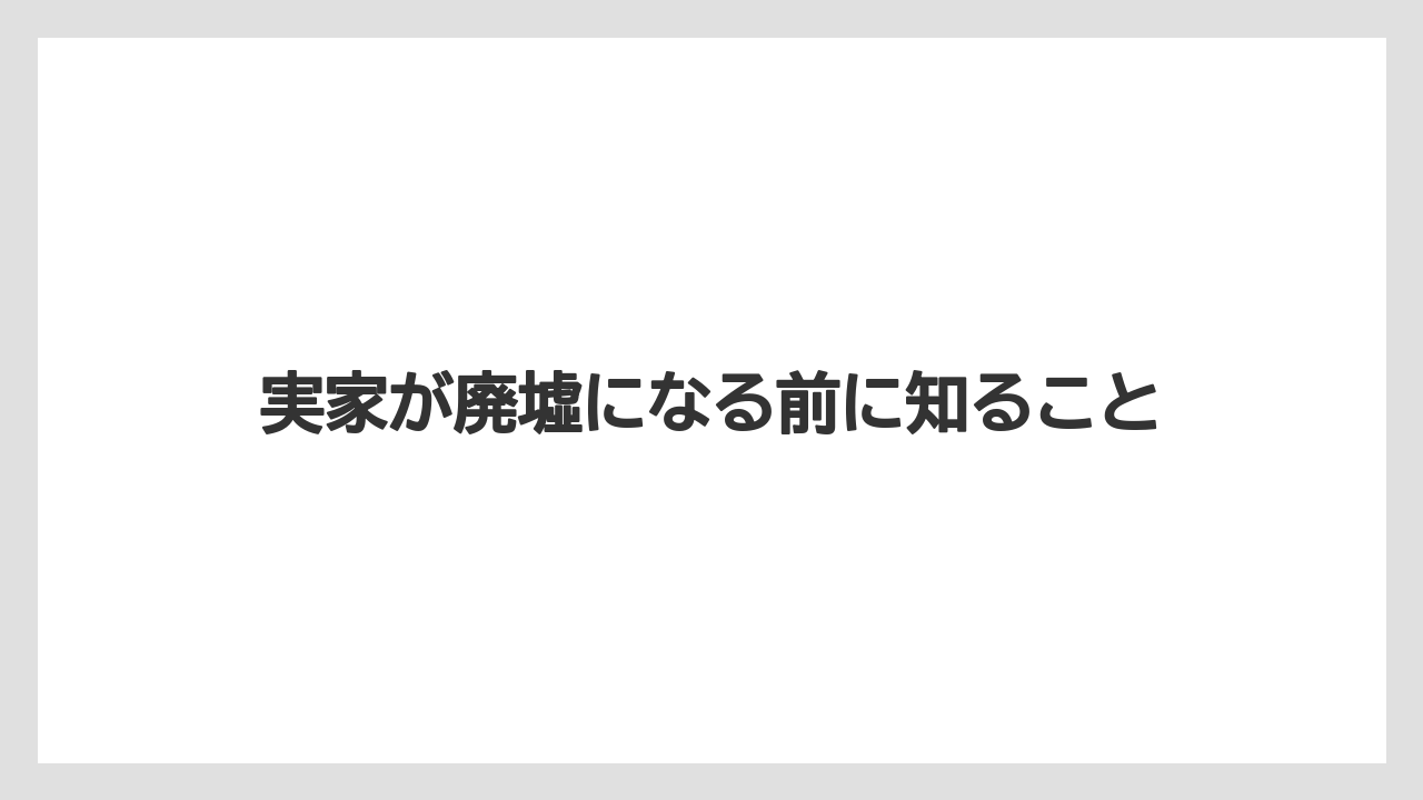 実家が廃墟になる前に知ること