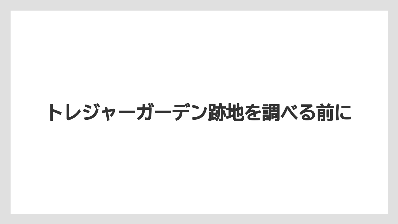トレジャーガーデン跡地を調べる前に