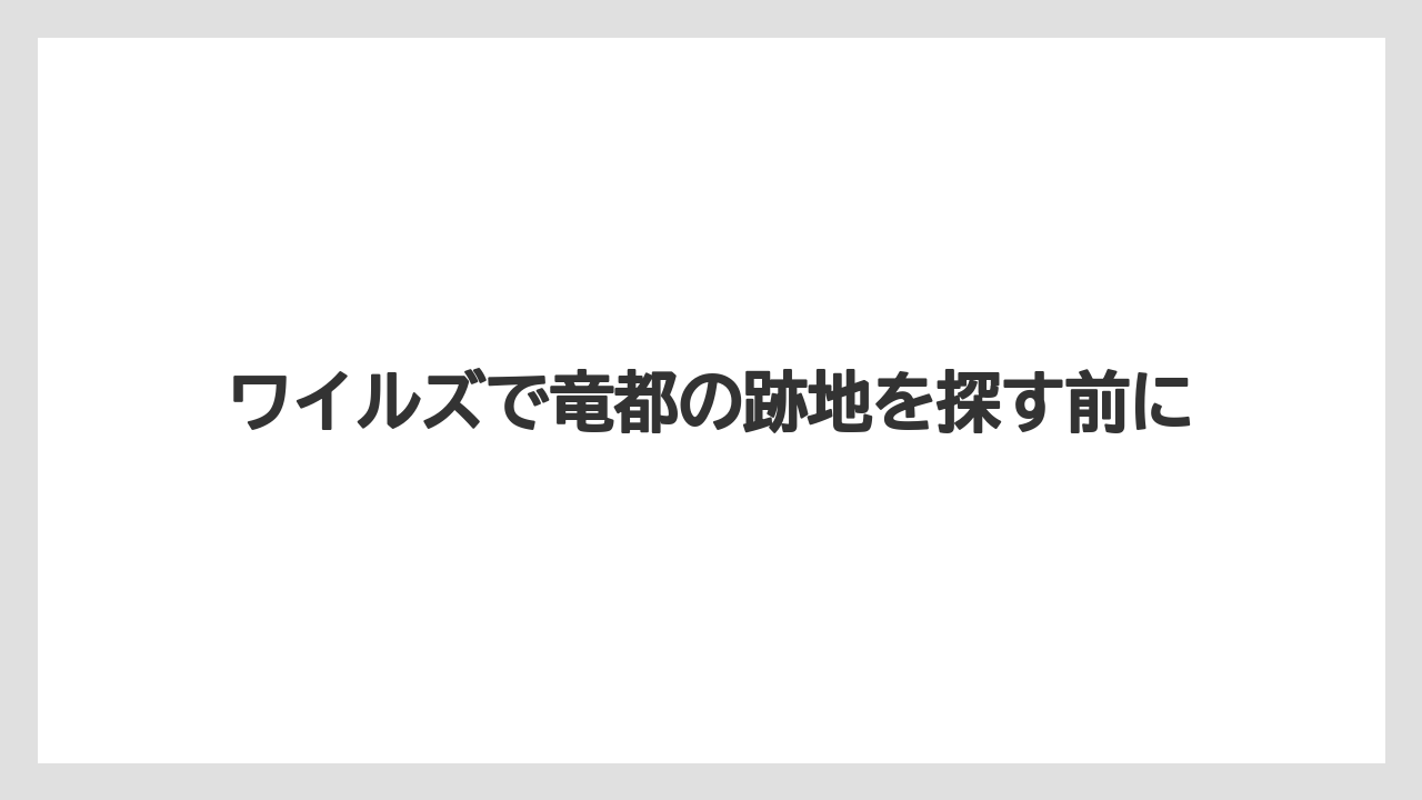 ワイルズで竜都の跡地を探す前に
