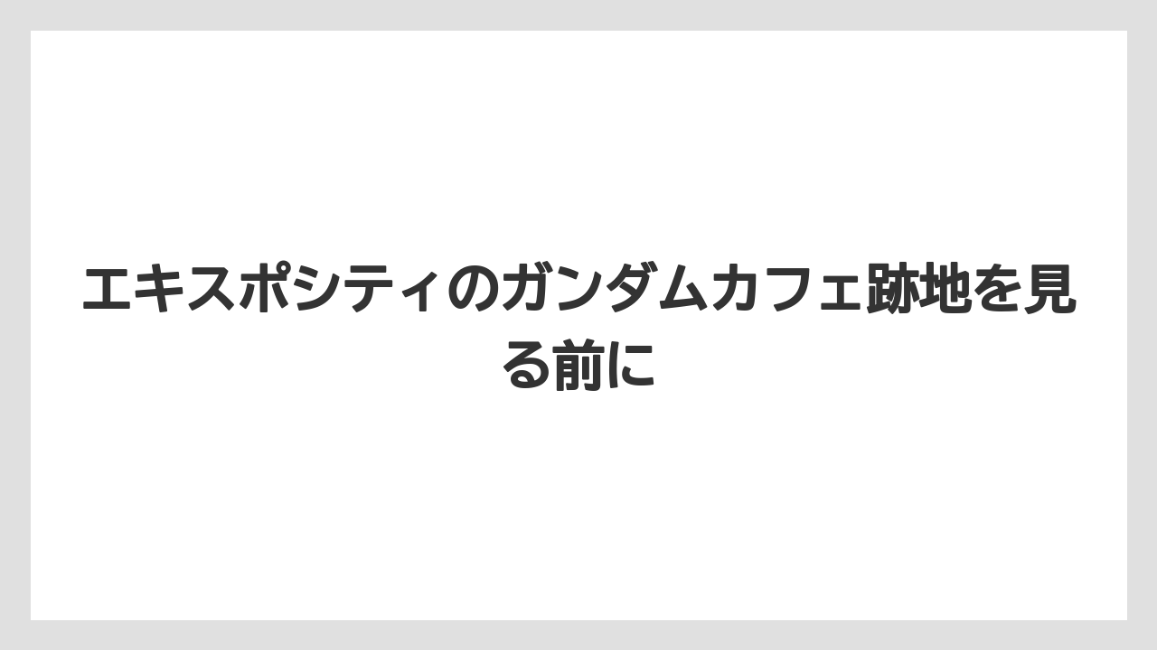 エキスポシティのガンダムカフェ跡地を見る前に