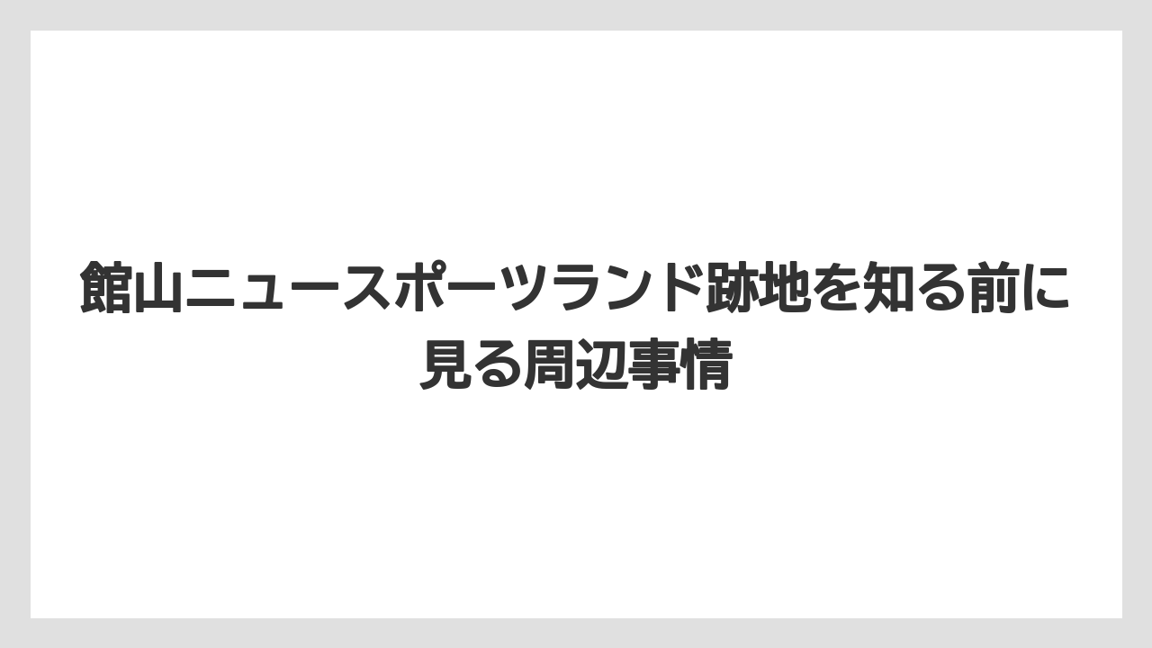 館山ニュースポーツランド跡地を知る前に見る周辺事情