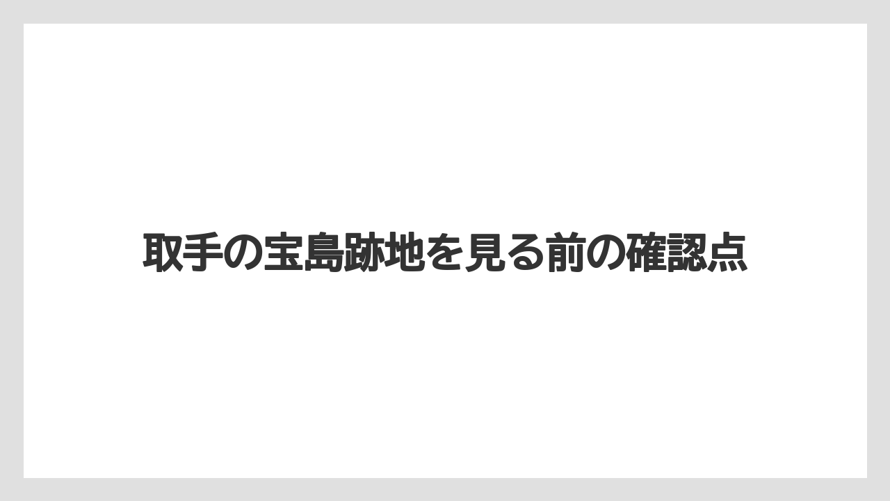 取手の宝島跡地を見る前の確認点
