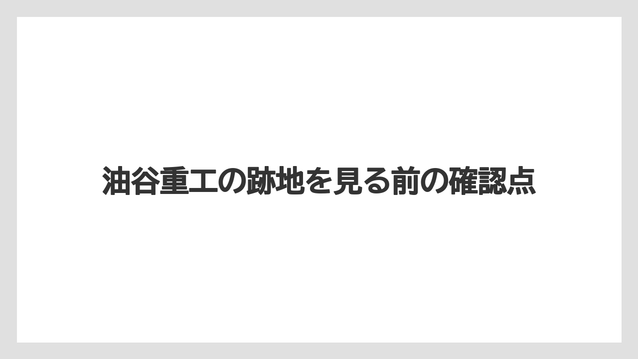 油谷重工の跡地を見る前の確認点