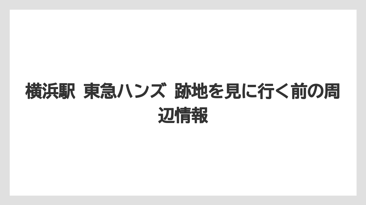 横浜駅 東急ハンズ 跡地を見に行く前の周辺情報