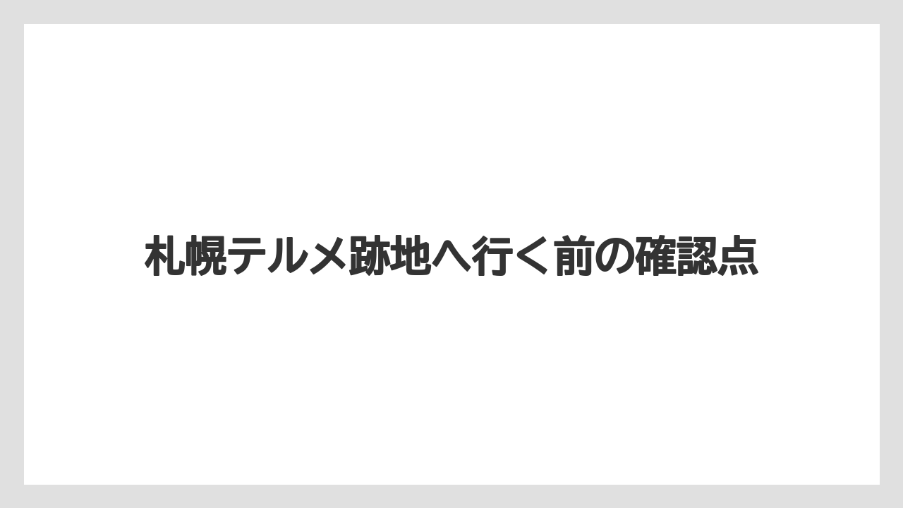 札幌テルメ跡地へ行く前の確認点